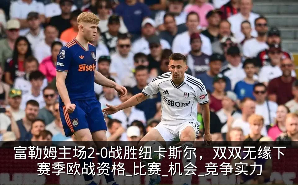 富勒姆主场2-0战胜纽卡斯尔,双双无缘下赛季欧战资格_比赛_机会_竞争实力