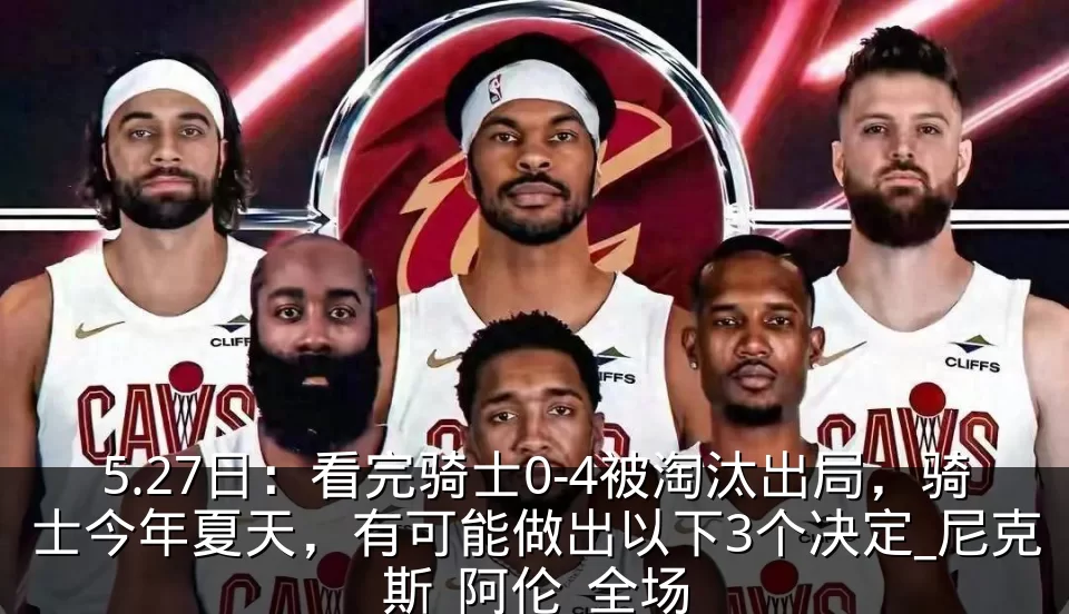 5.27日:看完骑士0-4被淘汰出局,骑士今年夏天,有可能做出以下3个决定_尼克斯_阿伦_全场