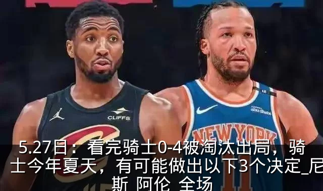 5.27日:看完骑士0-4被淘汰出局,骑士今年夏天,有可能做出以下3个决定_尼克斯_阿伦_全场