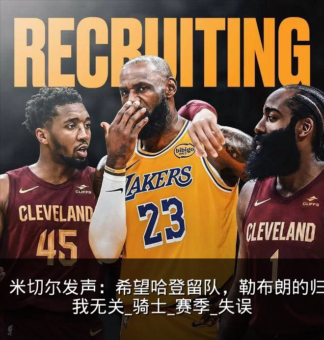 米切尔发声:希望哈登留队,勒布朗的归来与我无关_骑士_赛季_失误